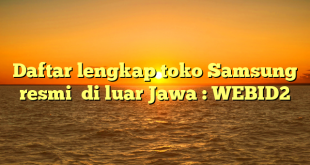 Daftar lengkap toko Samsung resmi  di luar Jawa : WEBID2